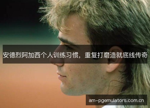 安德烈阿加西个人训练习惯，重复打磨造就底线传奇