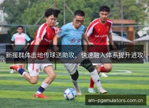 新援群体击地传球送助攻，快速融入体系提升进攻