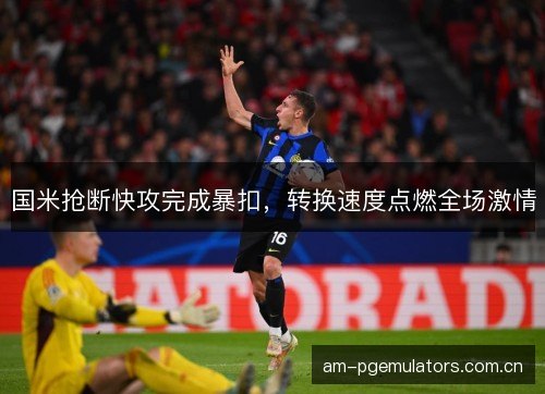 国米抢断快攻完成暴扣，转换速度点燃全场激情